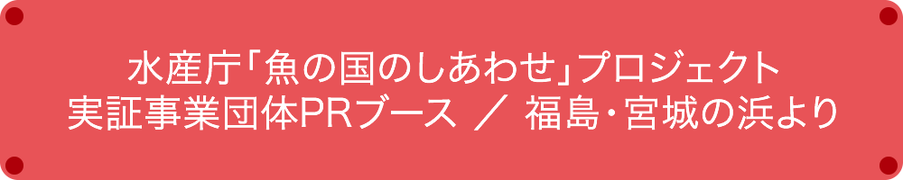 水産庁「魚の国のしあわせ」プロジェクト実証事業団体PRブース／福島・宮城の浜より