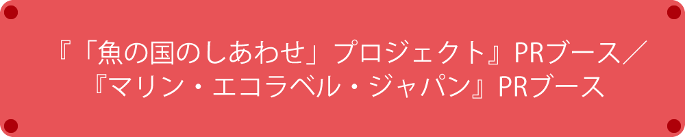 「魚の国しあわせプロジェクトとMELのブース」
『「魚の国のしあわせ」プロジェクト』／『マリン・エコラベル』 