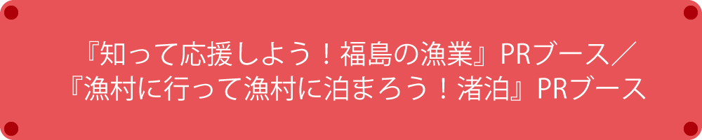 『知って応援しよう！福島の漁業』PRブース／『漁村に行って漁村に泊まろう！渚泊』PRブース