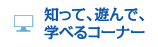 知って、遊んで、学べるコーナー