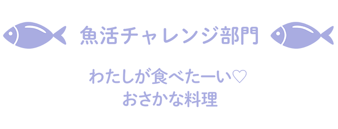 魚活チャレンジ部門 私が食べたーい♡おさかな料理